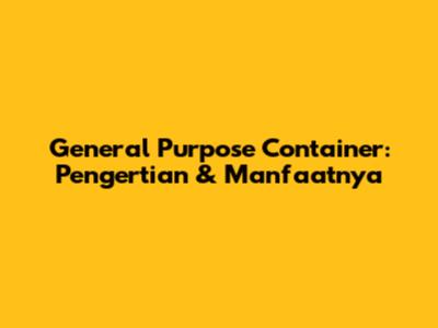 General Purpose Container: Pengertian & Manfaatnya