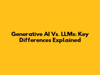 Generative AI Vs. LLMs: Key Differences Explained