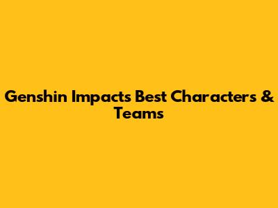 Genshin Impact's Best Characters & Teams