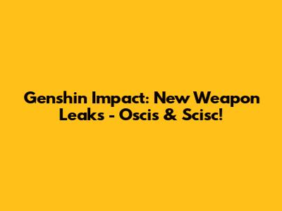 Genshin Impact: New Weapon Leaks - Oscis & Scisc!