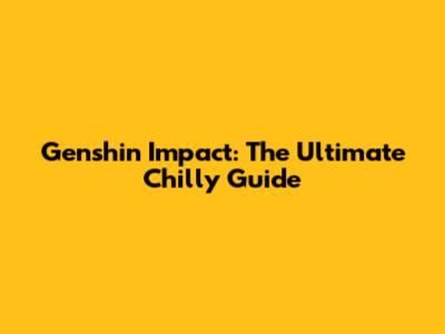 Genshin Impact: The Ultimate Chilly Guide