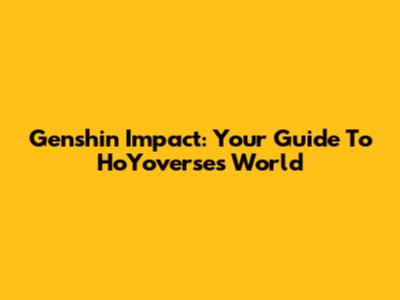 Genshin Impact: Your Guide To HoYoverse's World