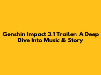 Genshin Impact 3.1 Trailer: A Deep Dive Into Music & Story