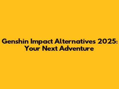Genshin Impact Alternatives 2025: Your Next Adventure