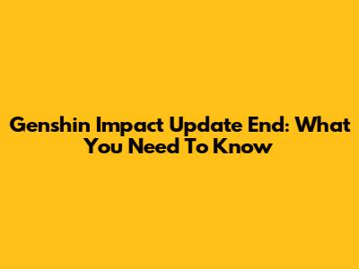 Genshin Impact Update End: What You Need To Know