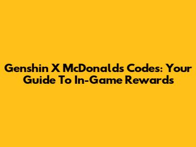 Genshin X McDonald's Codes: Your Guide To In-Game Rewards