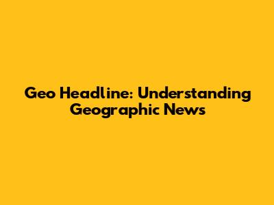 Geo Headline: Understanding Geographic News