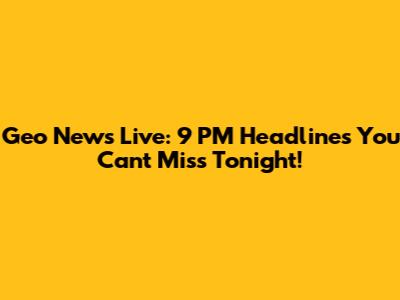 Geo News Live: 9 PM Headlines You Can't Miss Tonight!