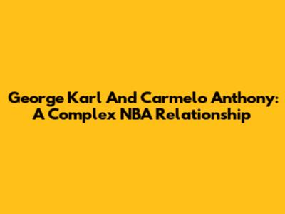 George Karl And Carmelo Anthony: A Complex NBA Relationship