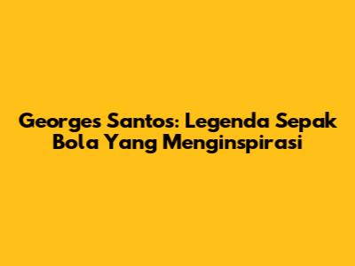 Georges Santos: Legenda Sepak Bola Yang Menginspirasi