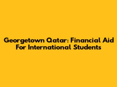 Georgetown Qatar: Financial Aid For International Students