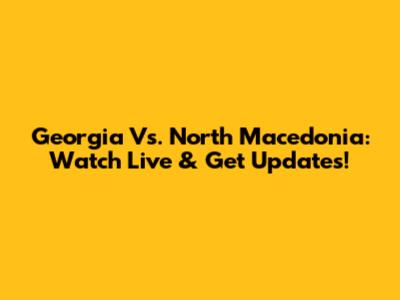 Georgia Vs. North Macedonia: Watch Live & Get Updates!