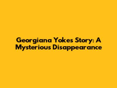 Georgiana Yoke's Story: A Mysterious Disappearance