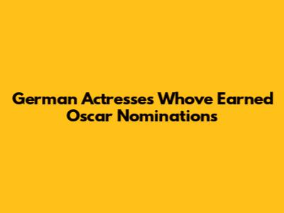 German Actresses Who've Earned Oscar Nominations