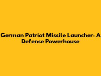 German Patriot Missile Launcher: A Defense Powerhouse