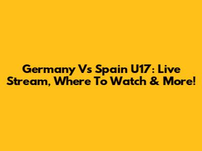 Germany Vs Spain U17: Live Stream, Where To Watch & More!