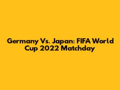 Germany Vs. Japan: FIFA World Cup 2022 Matchday
