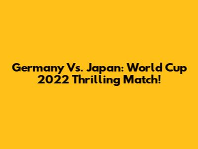 Germany Vs. Japan: World Cup 2022 Thrilling Match!