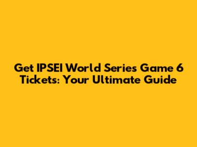 Get IPSEI World Series Game 6 Tickets: Your Ultimate Guide