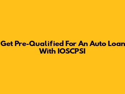 Get Pre-Qualified For An Auto Loan With IOSCPSI