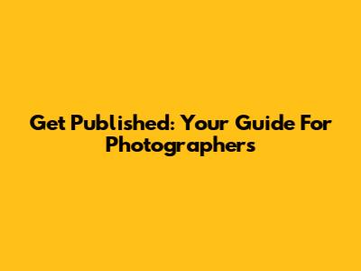 Get Published: Your Guide For Photographers