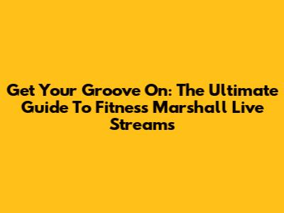 Get Your Groove On: The Ultimate Guide To Fitness Marshall Live Streams