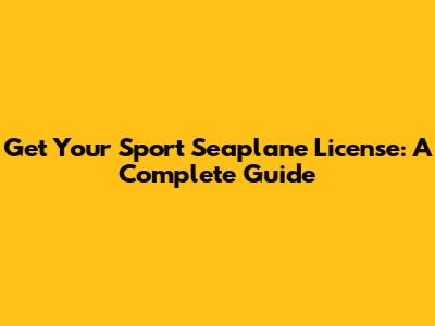 Get Your Sport Seaplane License: A Complete Guide