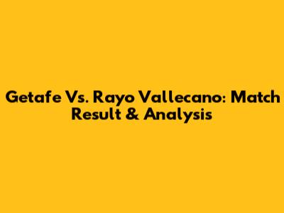 Getafe Vs. Rayo Vallecano: Match Result & Analysis