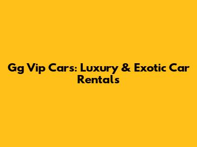 Gg Vip Cars: Luxury & Exotic Car Rentals