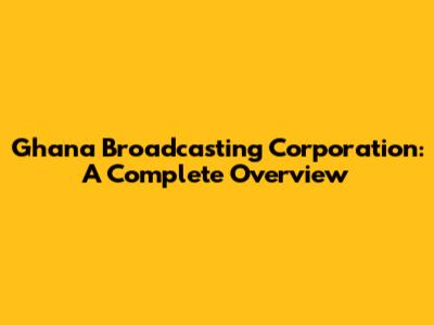 Ghana Broadcasting Corporation: A Complete Overview