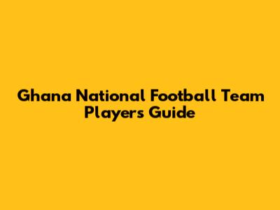 Ghana National Football Team Players Guide