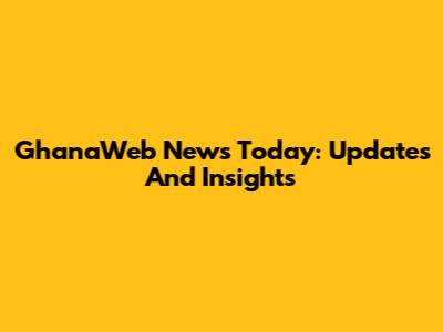 GhanaWeb News Today: Updates And Insights