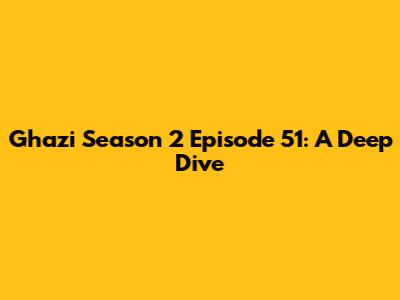 Ghazi Season 2 Episode 51: A Deep Dive