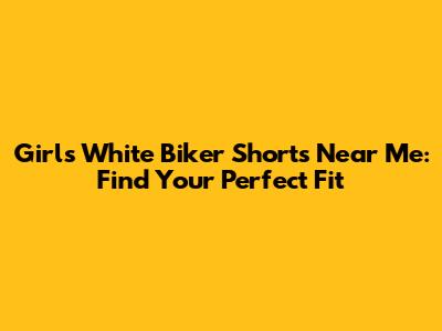 Girls White Biker Shorts Near Me: Find Your Perfect Fit