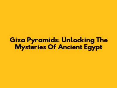 Giza Pyramids: Unlocking The Mysteries Of Ancient Egypt