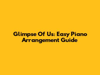 Glimpse Of Us: Easy Piano Arrangement Guide