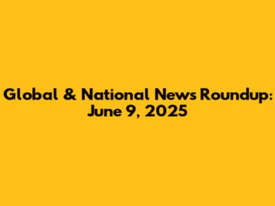 Global & National News Roundup: June 9, 2025