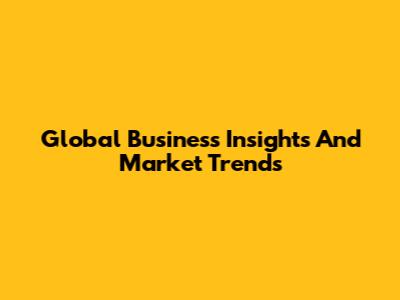 Global Business Insights And Market Trends