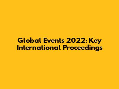 Global Events 2022: Key International Proceedings