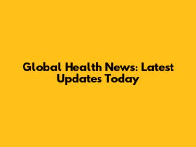 Global Health News: Latest Updates Today