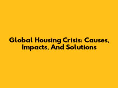 Global Housing Crisis: Causes, Impacts, And Solutions