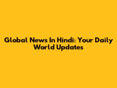 Global News In Hindi: Your Daily World Updates