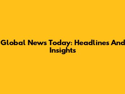 Global News Today: Headlines And Insights