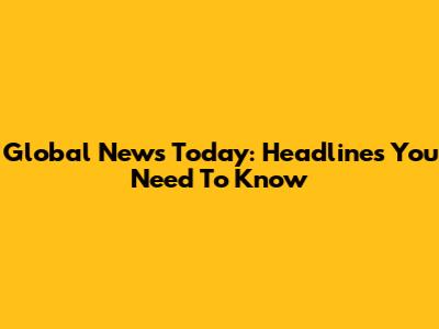 Global News Today: Headlines You Need To Know