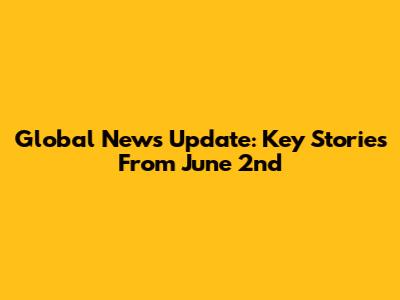 Global News Update: Key Stories From June 2nd