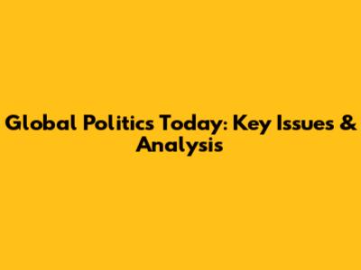 Global Politics Today: Key Issues & Analysis