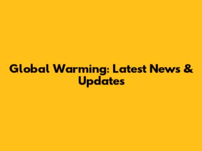 Global Warming: Latest News & Updates