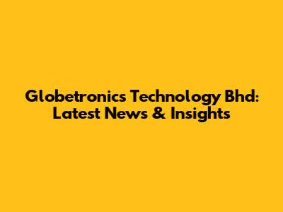 Globetronics Technology Bhd: Latest News & Insights