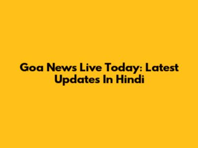 Goa News Live Today: Latest Updates In Hindi