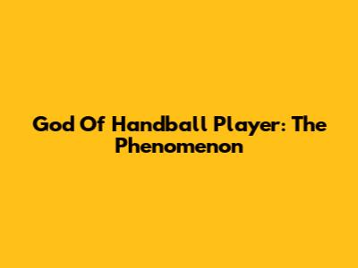 God Of Handball Player: The Phenomenon